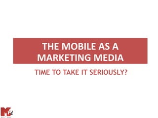 THE MOBILE AS A
MARKETING MEDIA
TIME TO TAKE IT SERIOUSLY?
 