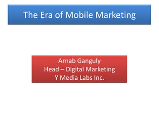 The Era of Mobile Marketing



        Arnab Ganguly
    Head – Digital Marketing
       Y Media Labs Inc.
 