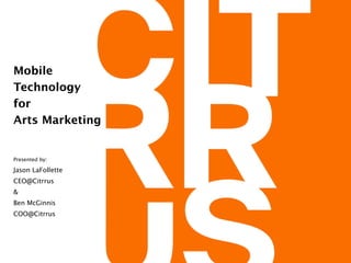 Mobile 
Technology
for 
Arts Marketing
Presented by: 
Jason LaFollette
CEO@Citrrus
&
Ben McGinnis
COO@Citrrus
 