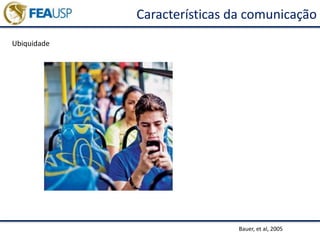 Características da comunicação
Ubiquidade
Bauer, et al, 2005
 