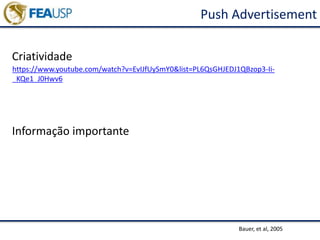 Push Advertisement
Criatividade
Informação importante
Bauer, et al, 2005
https://www.youtube.com/watch?v=EvIJfUySmY0&list=PL6QsGHJEDJ1QBzop3-Ii-
_KQe1_J0Hwv6
 
