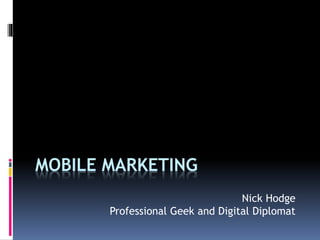 MOBILE MARKETING
Nick Hodge
Professional Geek and Digital Diplomat
 