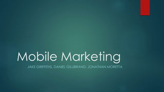 Mobile Marketing 
JAKE GRIFFITHS, DANIEL GILLIBRAND, JONATHAN MORETTA 
 