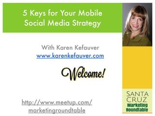 5 Keys for Your Mobile 
Social Media Strategy 
With Karen Kefauver 
www.karenkefauver.com 
http://www.meetup.com/ 
marketingroundtable 
 