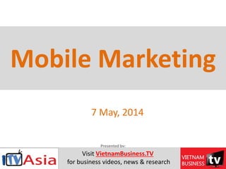 7 May, 2014
1
Mobile Marketing
Presented by:
Visit VietnamBusiness.TV
for business videos, news & research
 