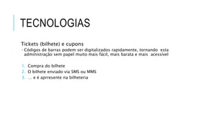 TECNOLOGIAS
Tickets (bilhete) e cupons
 Códigos de barras podem ser digitalizados rapidamente, tornando esta
administração sem papel muito mais fácil, mais barata e mais acessível
1. Compra do bilhete
2. O bilhete enviado via SMS ou MMS
3. … e é aprresente na bilheteria
 