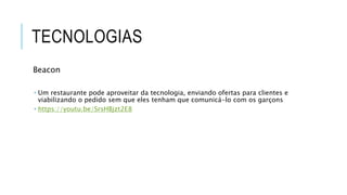 TECNOLOGIAS
Beacon
 Um restaurante pode aproveitar da tecnologia, enviando ofertas para clientes e
viabilizando o pedido sem que eles tenham que comunicá-lo com os garçons
 https://youtu.be/SrsHBjzt2E8
 