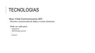 TECNOLOGIAS
Near-Field Communication NFC
 Permite a transmissão de dados a curtas distancias
 Pode ser uada para:
 Pagamento
 Identificação pessoal
 …
 Outros?
 