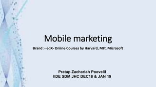 Mobile marketing
Brand :- edX- Online Courses by Harvard, MIT, Microsoft
Pratap Zachariah Poovelil
IIDE SDM JHC DEC18 & JAN 19
 