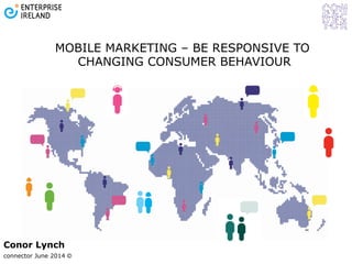 connector June 2014 ©
Conor Lynch
MOBILE MARKETING – BE RESPONSIVE TO
CHANGING CONSUMER BEHAVIOUR
 