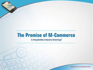 The Promise of M-Commerce
     Is Hospitality Industry listening?




                                          Proprietary copy of CopperBridge Media
 