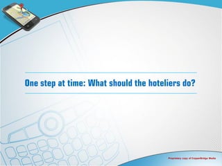 One step at time: What should the hoteliers do?




                                       Proprietary copy of CopperBridge Media
 