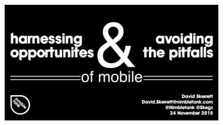 +44 (0) 207 079 2457 info@nimbletank.com www.nimbletank.com
David Skerrett
David.Skerrett@nimbletank.com
@Nimbletank @Skegz
24 November 2015
avoiding
the pitfalls
harnessing
opportunites
of mobile
&
 