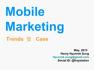 Mobile
Marketing
May. 2013
Henry Hyunrok Sung
Hyunrok.sung@gmail.com
Social ID: @fraystation
Trends 및 Case
 