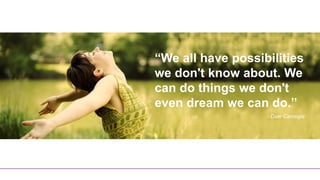 “We all have possibilities
we don't know about. We
can do things we don't
even dream we can do.”
                   - Dale Carnegie
 