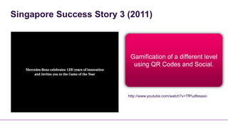 Singapore Success Story 3 (2011)



                           Gamification of a different level
                            using QR Codes and Social.



                          http://www.youtube.com/watch?v=TfPudfesaxo
 