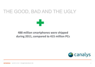 THE GOOD, BAD AND THE UGLY



            488 million smartphones were shipped
           during 2011, compared to 415 million PCs




   +44 207 612 1910 / INFO@SPONGEGROUP.COM            11
 
