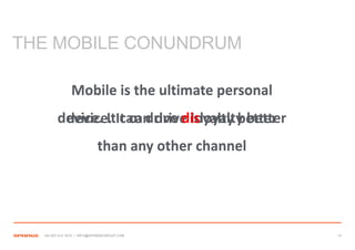 THE MOBILE CONUNDRUM

               Mobile is the ultimate personal
        device. ItIt can drive loyalty better
         device. can drive disloyalty better
                           than any other channel




  +44 207 612 1910 / INFO@SPONGEGROUP.COM           13
 