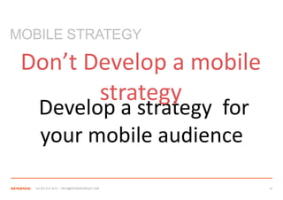 MOBILE STRATEGY

 Don’t Develop a mobile
        strategy
    Develop a strategy for
    your mobile audience

  +44 207 612 1910 / INFO@SPONGEGROUP.COM   14
 