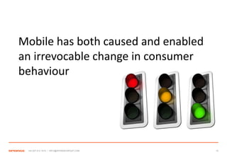 Mobile has both caused and enabled
an irrevocable change in consumer
behaviour




 +44 207 612 1910 / INFO@SPONGEGROUP.COM   15
 