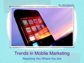 Trends in Mobile Marketing
Reaching You Where You Are
By: Allie Edwards
 
