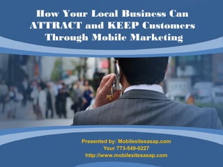 How Your Local Business Can
ATTRACT and KEEP Customers
  Through Mobile Marketing




        Presented by: Mobilesitesasap.com
                 Your 773-549-0227
         http://www.mobilesitesasap.com
 