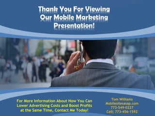 Tom Williams
For More Information About How You Can
                                            Mobilesitesasap.com
Lower Advertising Costs and Boost Profits     773-549-0227
  at the Same Time, Contact Me Today!       Cell; 773-456-1592
 