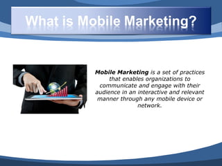 Mobile Marketing is a set of practices
     that enables organizations to
 communicate and engage with their
audience in an interactive and relevant
 manner through any mobile device or
               network.
 