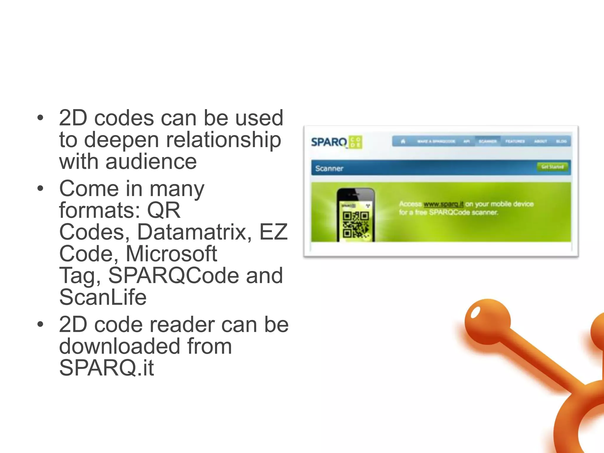 • 2D codes can be used
  to deepen relationship
  with audience
• Come in many
  formats: QR
  Codes, Datamatrix, EZ
  Code, Microsoft
  Tag, SPARQCode and
  ScanLife
• 2D code reader can be
  downloaded from
  SPARQ.it
 