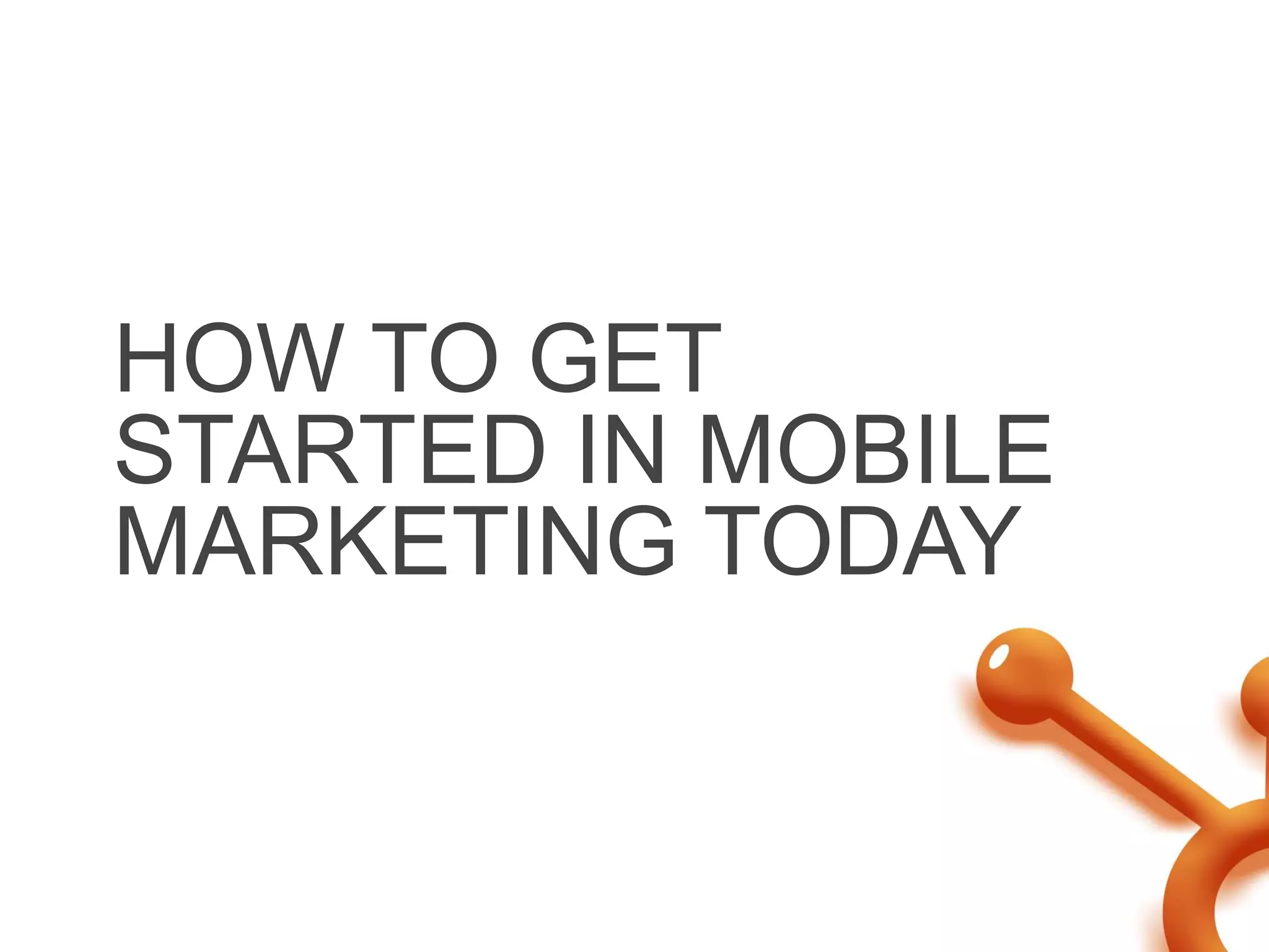 HOW TO GET
STARTED IN MOBILE
MARKETING TODAY
 