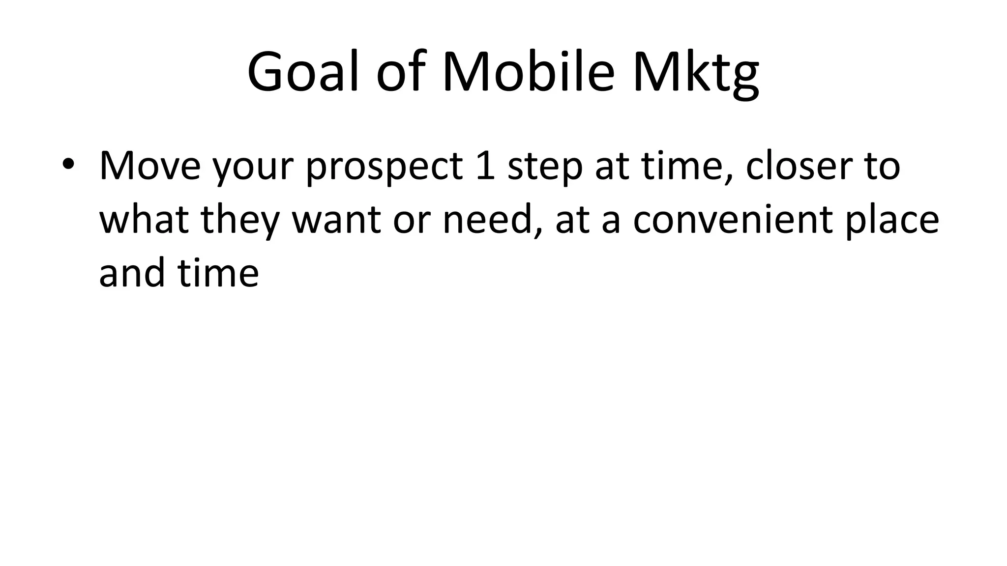 Goal of Mobile Mktg
• Move your prospect 1 step at time, closer to
  what they want or need, at a convenient place
  and time
 