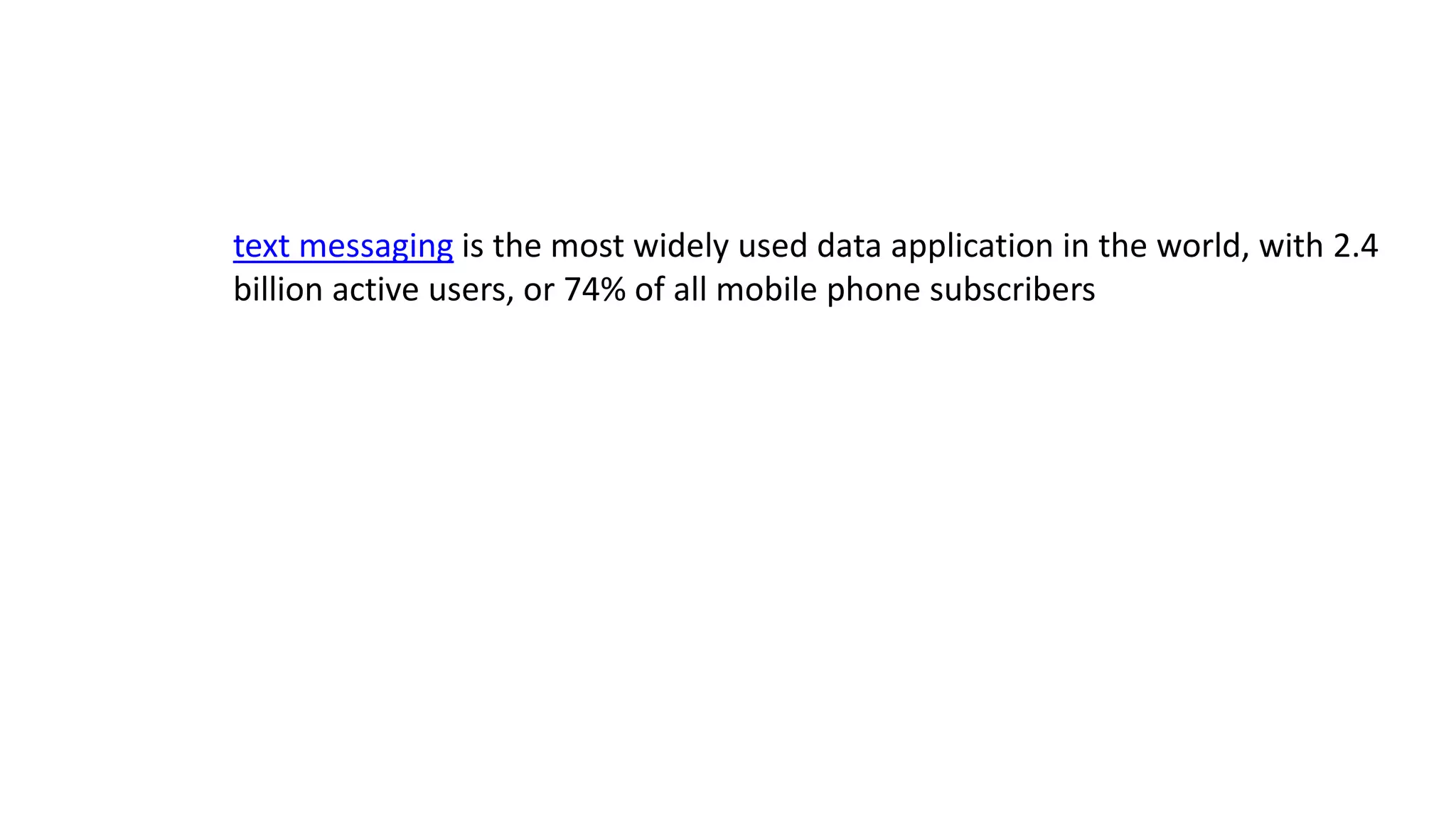 text messaging is the most widely used data application in the world, with 2.4
billion active users, or 74% of all mobile phone subscribers
 