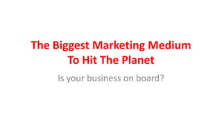 The Biggest Marketing Medium
       To Hit The Planet
    Is your business on board?
 
