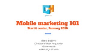 Mobile marketing 101
Startit centar, January 2016
Ratko Bozovic
Director of User Acquisition
GameHouse
ratkob@gmail.com
 