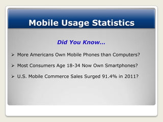 Mobile Usage Statistics

                  Did You Know…

 More Americans Own Mobile Phones than Computers?

 Most Consu...