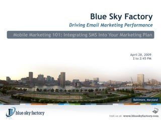 Blue Sky Factory
                        Driving Email Marketing Performance

Mobile Marketing 101: Integrating SMS Into Your Marketing Plan



                                                    April 28, 2009
                                                     2 to 2:45 PM




                                                      Baltimore, Maryland
 