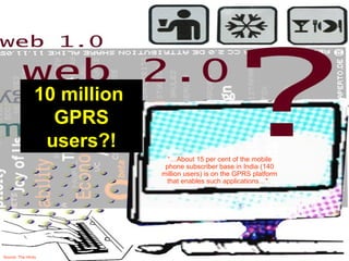 10 million  GPRS users?! “… About 15 per cent of the mobile phone subscriber base in India (140 million users) is on the GPRS platform that enables such applications…".  Source: The Hindu 