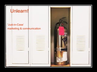 Unlearn! ‘ Just-in-Case’  marketing & communication 