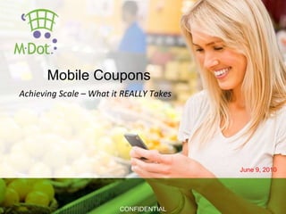 Mobile Coupons   June 9, 2010 CONFIDENTIAL Achieving Scale – What it REALLY Takes 
