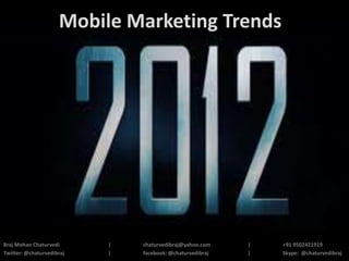 Mobile Marketing Trends




Braj Mohan Chaturvedi      |   chaturvedibraj@yahoo.com    |   +91 9502421919
Twitter: @chaturvedibraj   |   facebook: @chaturvedibraj   |   Skype: @chaturvedibraj
 
