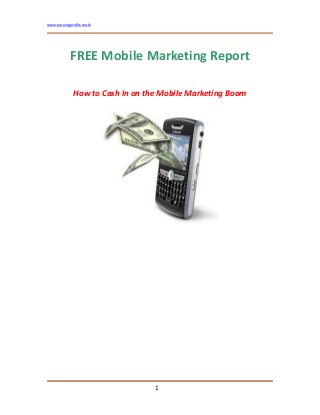 www.earningprofits.mobi 
FREE Mobile Marketing Report 
How to Cash In on the Mobile Marketing Boom 
 
 
 
 
 
 
 
 
 
1
 