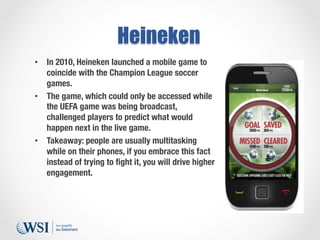 Heineken
•  In 2010, Heineken launched a mobile game to
coincide with the Champion League soccer
games.
•  The game, which...