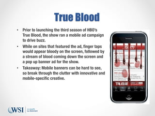 True Blood
•  Prior to launching the third season of HBO’s
True Blood, the show ran a mobile ad campaign
to drive buzz.
• ...