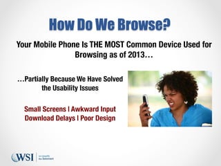 How Do We Browse?
Your Mobile Phone Is THE MOST Common Device Used for
Browsing as of 2013…

…Partially Because We Have So...