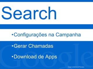 Google Confidential and Proprietary
Search
•Configurações na Campanha
•Gerar Chamadas
•Download de Apps
 