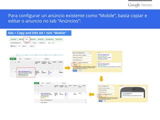 Para configurar un anúncio existente como “Mobile”, basta copiar e
editar o anuncio no tab “Anúncios”:
Ads > Copy and Edit Ad > tick “Mobile”
 