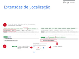 Obrigado
1
A nivel da Conta > Extensões de Anúncio, seleccionar
“Extensões de Localização”
2 E seguir os passos para
ligar a conta Google
Places
A conta foi ligada
Extensões de Localização
 
