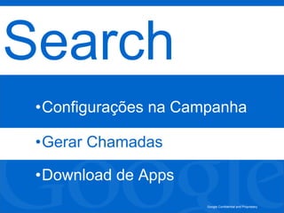 Google Confidential and Proprietary
Search
•Configurações na Campanha
•Gerar Chamadas
•Download de Apps
 