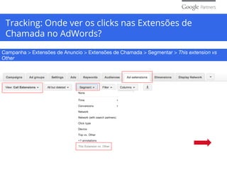 Tracking: Onde ver os clicks nas Extensões de
Chamada no AdWords?
Campanha > Extensões de Anuncio > Extensões de Chamada > Segmentar > This extension vs
Other
 