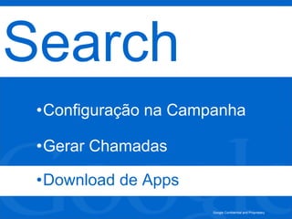 Google Confidential and Proprietary
Search
•Configuração na Campanha
•Gerar Chamadas
•Download de Apps
 